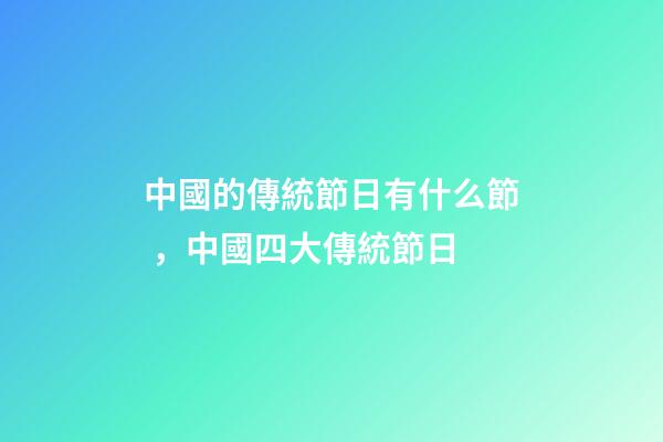 中國的傳統節日有什么節，中國四大傳統節日